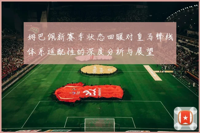 姆巴佩新赛季状态回暖对皇马锋线体系适配性的深度分析与展望