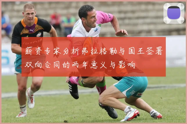 薪资专家分析弗拉格勒与国王签署双向合同的两年意义与影响