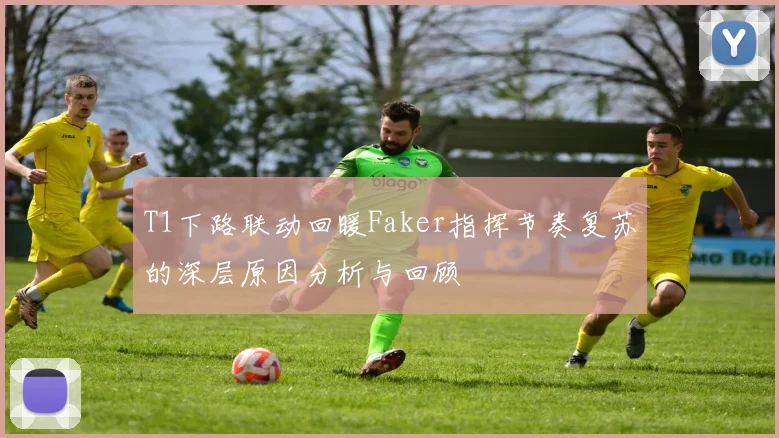 T1下路联动回暖Faker指挥节奏复苏的深层原因分析与回顾