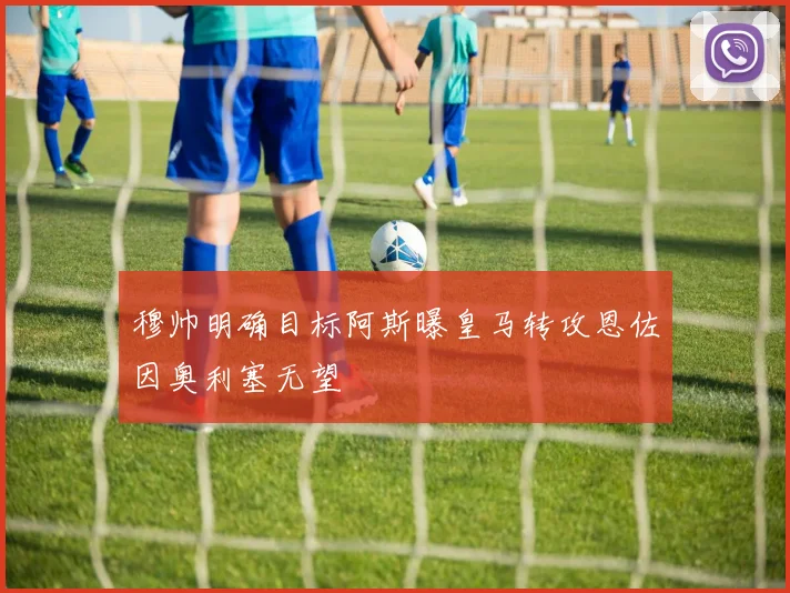穆帅明确目标阿斯曝皇马转攻恩佐因奥利塞无望