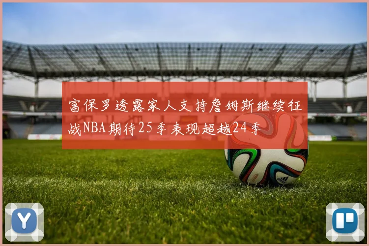 富保罗透露家人支持詹姆斯继续征战NBA期待25季表现超越24季