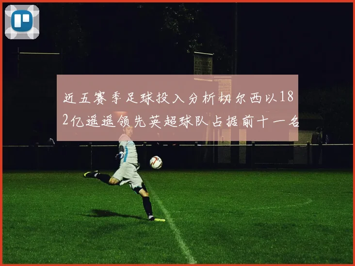 近五赛季足球投入分析切尔西以182亿遥遥领先英超球队占据前十一名