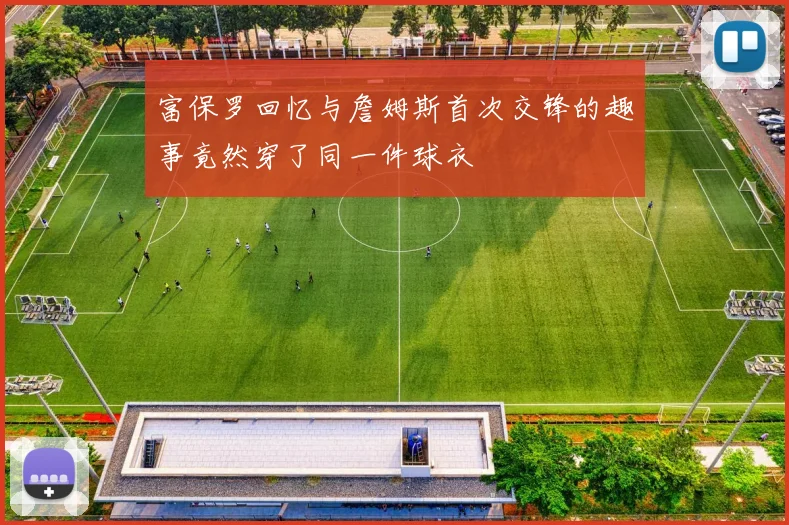 富保罗回忆与詹姆斯首次交锋的趣事竟然穿了同一件球衣