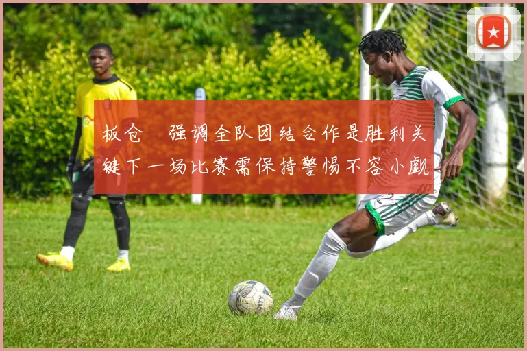 板仓滉强调全队团结合作是胜利关键下一场比赛需保持警惕不容小觑