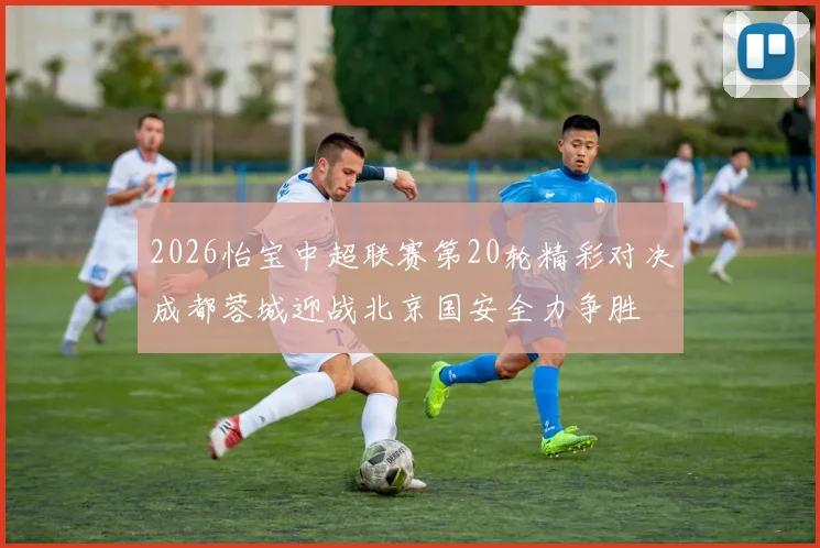 2026怡宝中超联赛第20轮精彩对决成都蓉城迎战北京国安全力争胜