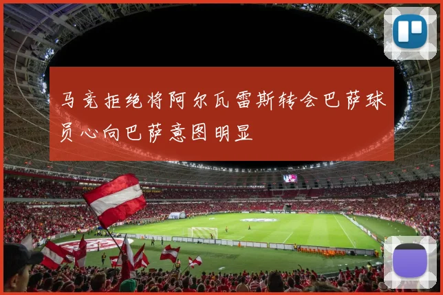 马竞拒绝将阿尔瓦雷斯转会巴萨球员心向巴萨意图明显