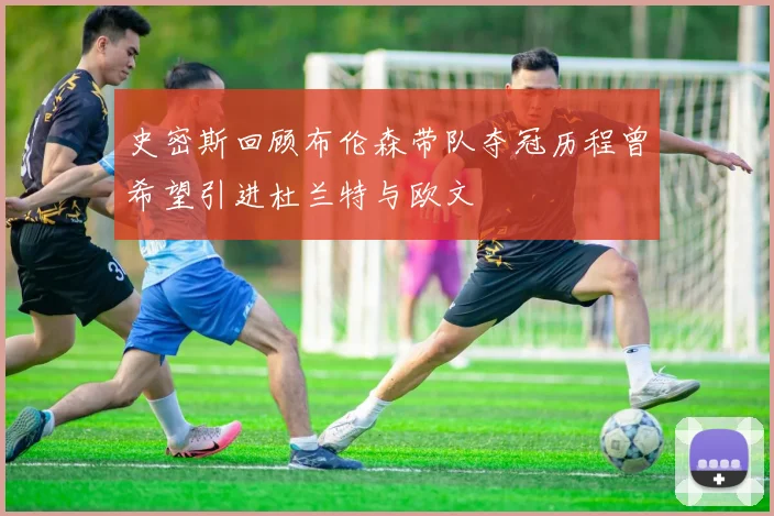 史密斯回顾布伦森带队夺冠历程曾希望引进杜兰特与欧文