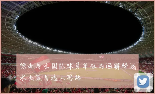 德尚与法国队球员单独沟通解释战术决策与选人思路