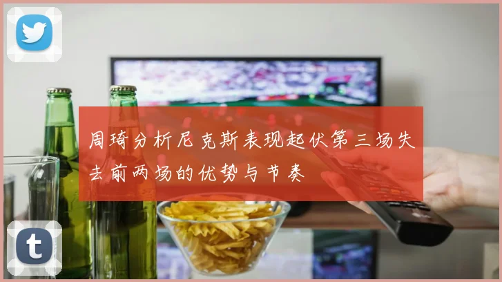 周琦分析尼克斯表现起伏第三场失去前两场的优势与节奏