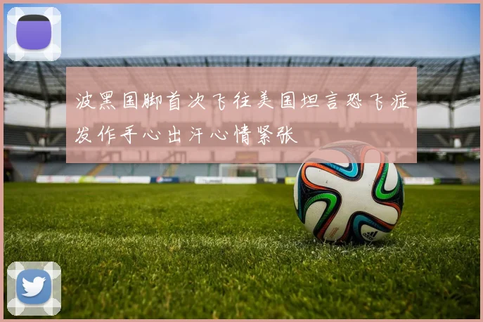 波黑国脚首次飞往美国坦言恐飞症发作手心出汗心情紧张